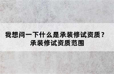 我想问一下什么是承装修试资质？ 承装修试资质范围